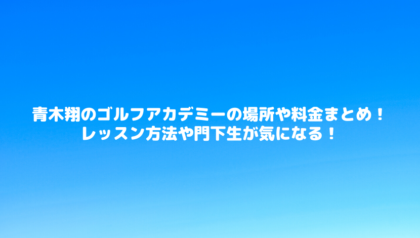 青木翔のゴルフアカデミーの場所や料金まとめ レッスン方法や門下生が気になる 令和瓦版