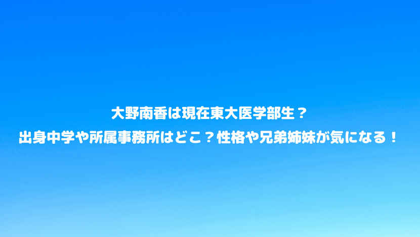 大野南香は現在東大医学部生 出身中学や所属事務所はどこ 性格や兄弟姉妹が気になる 令和瓦版