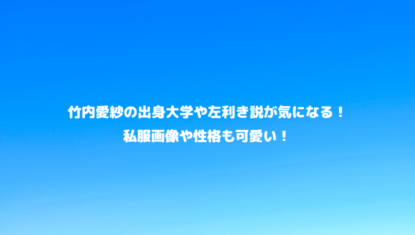 竹内愛紗の出身大学や左利き説が気になる 私服画像や性格も可愛い 令和瓦版