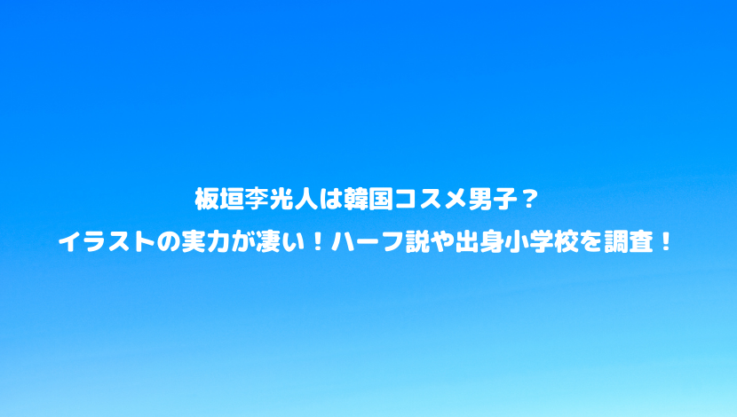 板垣李光人は韓国コスメ男子 イラストの実力が凄い ハーフ説や出身小学校を調査 令和瓦版