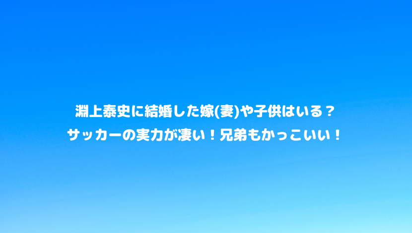 淵上泰史に結婚した嫁 妻 や子供はいる サッカーの実力が凄い 兄弟もかっこいい 令和瓦版