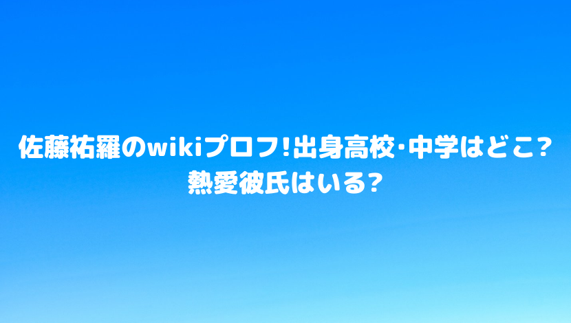 佐藤祐羅のwikiプロフ 出身高校 中学はどこ 熱愛彼氏はいる 令和瓦版